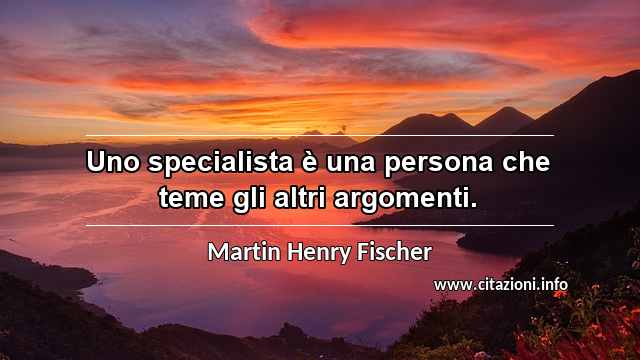 “Uno specialista è una persona che teme gli altri argomenti.”
