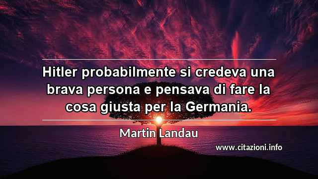 “Hitler probabilmente si credeva una brava persona e pensava di fare la cosa giusta per la Germania.”