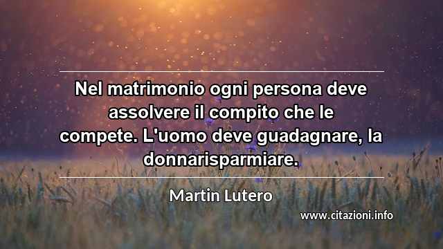 “Nel matrimonio ogni persona deve assolvere il compito che le compete. L'uomo deve guadagnare, la donnarisparmiare.”