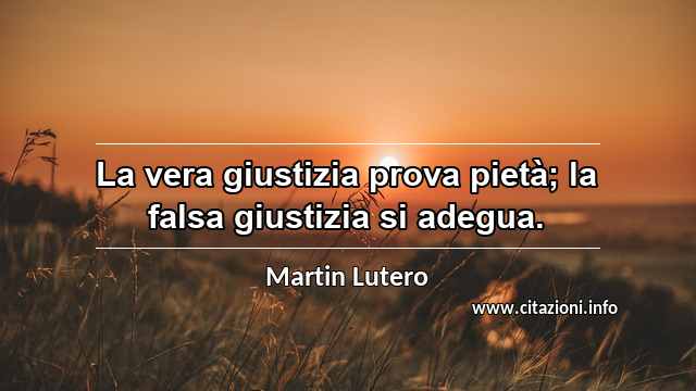“La vera giustizia prova pietà; la falsa giustizia si adegua.”