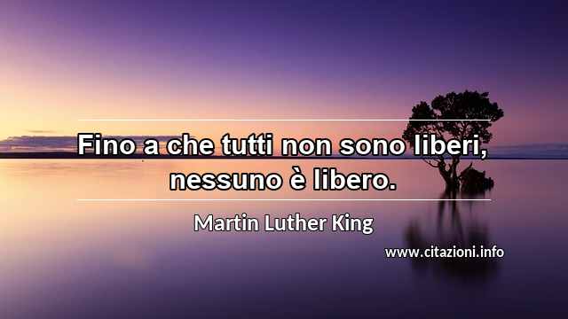 “Fino a che tutti non sono liberi, nessuno è libero.”