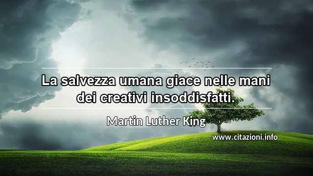 “La salvezza umana giace nelle mani dei creativi insoddisfatti.”