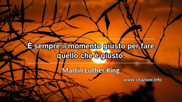 “È sempre il momento giusto per fare quello che è giusto.”