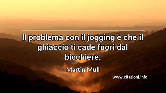 “Il problema con il jogging è che il ghiaccio ti cade fuori dal bicchiere.”