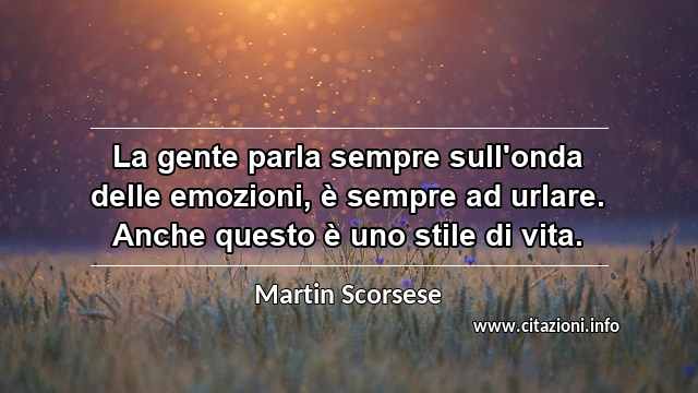 “La gente parla sempre sull'onda delle emozioni, è sempre ad urlare. Anche questo è uno stile di vita.”