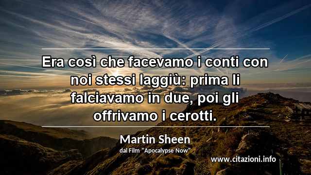“Era così che facevamo i conti con noi stessi laggiù: prima li falciavamo in due, poi gli offrivamo i cerotti.”