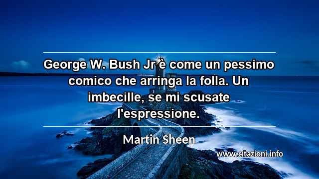 “George W. Bush Jr è come un pessimo comico che arringa la folla. Un imbecille, se mi scusate l'espressione.”