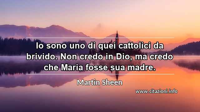 “Io sono uno di quei cattolici da brivido. Non credo in Dio, ma credo che Maria fosse sua madre.”