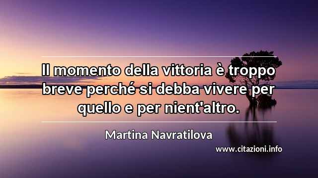 “Il momento della vittoria è troppo breve perché si debba vivere per quello e per nient'altro.”