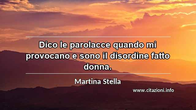 “Dico le parolacce quando mi provocano e sono il disordine fatto donna.”