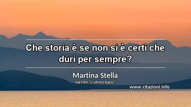 “Che storia è se non si è certi che duri per sempre?”