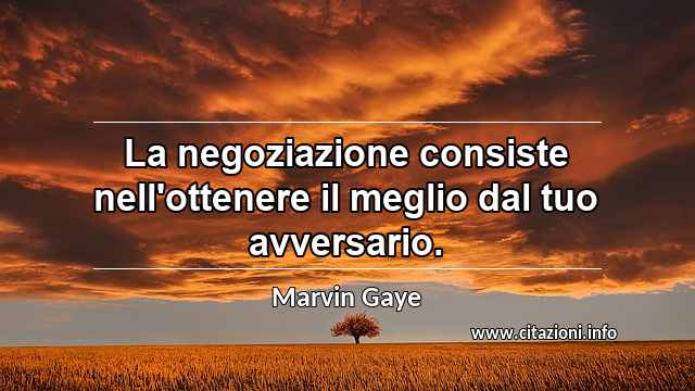 “La negoziazione consiste nell'ottenere il meglio dal tuo avversario.”