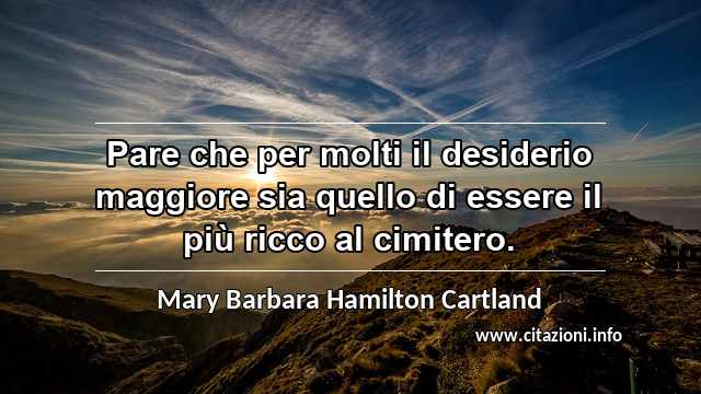 “Pare che per molti il desiderio maggiore sia quello di essere il più ricco al cimitero.”