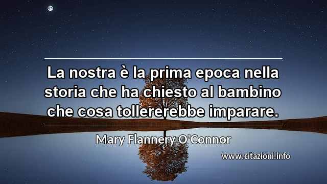 “La nostra è la prima epoca nella storia che ha chiesto al bambino che cosa tollererebbe imparare.”