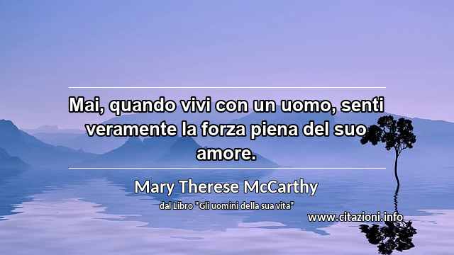 “Mai, quando vivi con un uomo, senti veramente la forza piena del suo amore.”