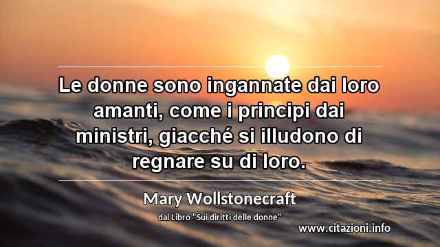 “Le donne sono ingannate dai loro amanti, come i principi dai ministri, giacché si illudono di regnare su di loro.”