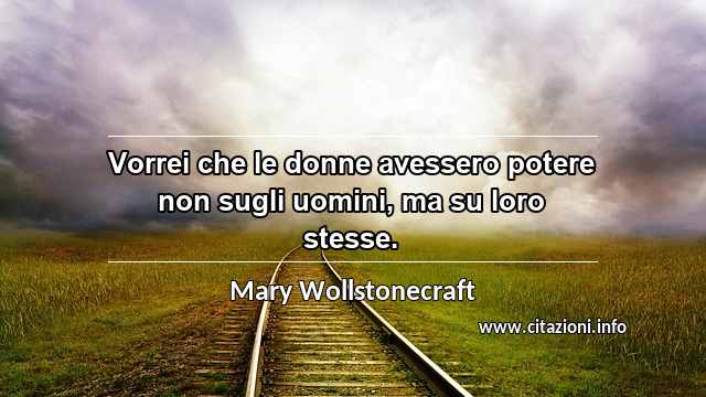 “Vorrei che le donne avessero potere non sugli uomini, ma su loro stesse.”