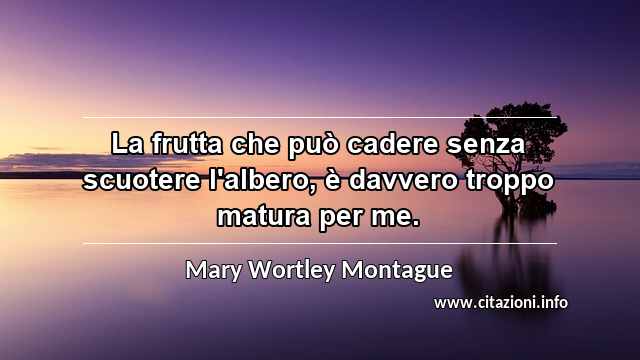 “La frutta che può cadere senza scuotere l'albero, è davvero troppo matura per me.”