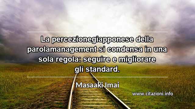 “La percezionegiapponese della parolamanagement si condensa in una sola regola: seguire e migliorare gli standard.”