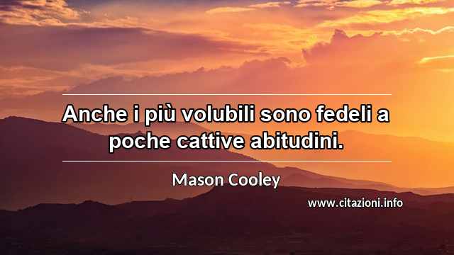 “Anche i più volubili sono fedeli a poche cattive abitudini.”