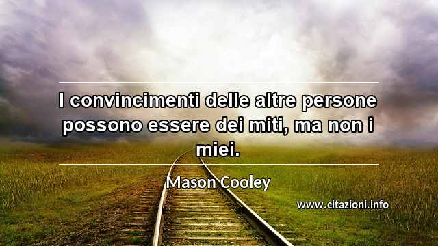 “I convincimenti delle altre persone possono essere dei miti, ma non i miei.”