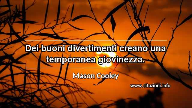 “Dei buoni divertimenti creano una temporanea giovinezza.”