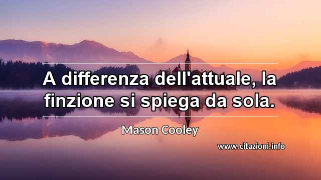 “A differenza dell'attuale, la finzione si spiega da sola.”