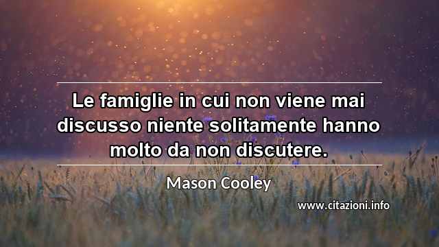 “Le famiglie in cui non viene mai discusso niente solitamente hanno molto da non discutere.”