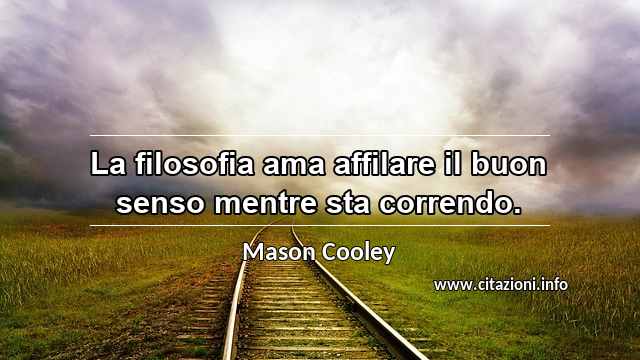 “La filosofia ama affilare il buon senso mentre sta correndo.”