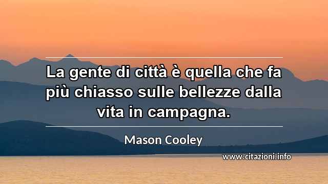 “La gente di città è quella che fa più chiasso sulle bellezze dalla vita in campagna.”