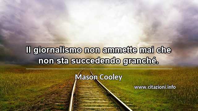 “Il giornalismo non ammette mai che non sta succedendo granché.”