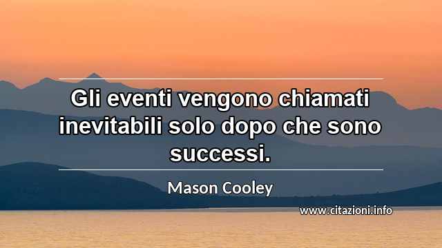 “Gli eventi vengono chiamati inevitabili solo dopo che sono successi.”