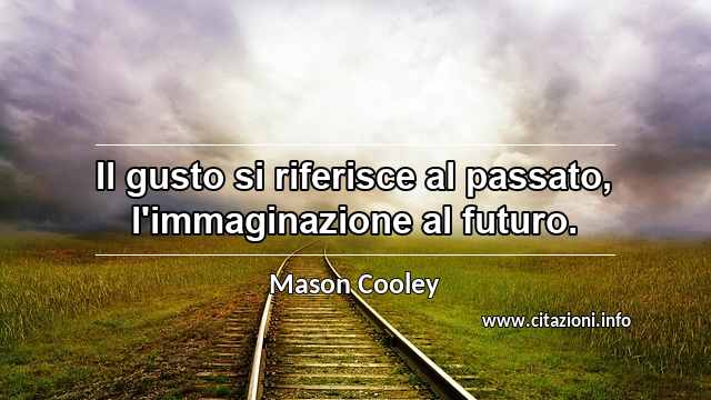 “Il gusto si riferisce al passato, l'immaginazione al futuro.”