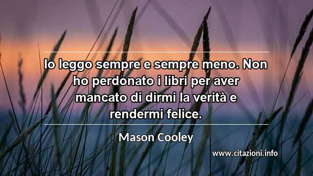 “Io leggo sempre e sempre meno. Non ho perdonato i libri per aver mancato di dirmi la verità e rendermi felice.”