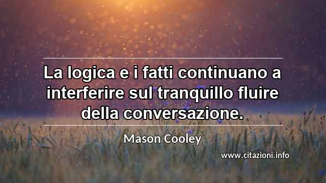 “La logica e i fatti continuano a interferire sul tranquillo fluire della conversazione.”