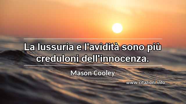 “La lussuria e l'avidità sono più creduloni dell'innocenza.”