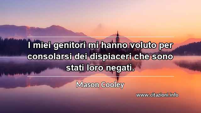 “I miei genitori mi hanno voluto per consolarsi dei dispiaceri che sono stati loro negati.”