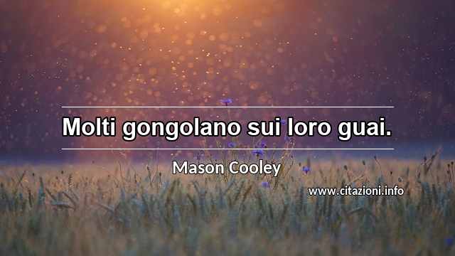 “Molti gongolano sui loro guai.”
