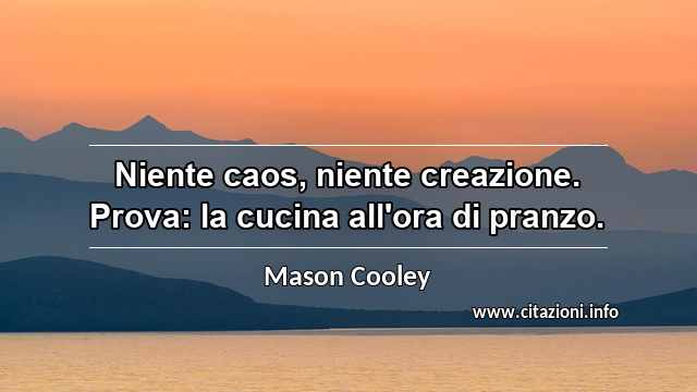 “Niente caos, niente creazione. Prova: la cucina all'ora di pranzo.”