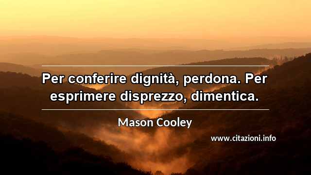“Per conferire dignità, perdona. Per esprimere disprezzo, dimentica.”