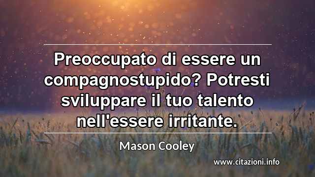 “Preoccupato di essere un compagnostupido? Potresti sviluppare il tuo talento nell'essere irritante.”