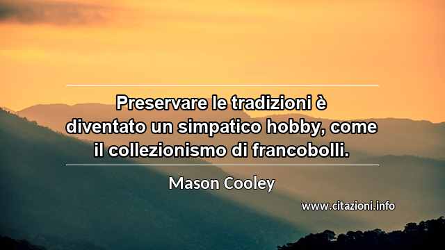 “Preservare le tradizioni è diventato un simpatico hobby, come il collezionismo di francobolli.”