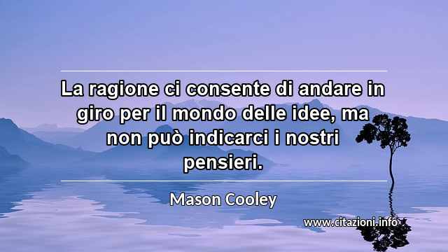 “La ragione ci consente di andare in giro per il mondo delle idee, ma non può indicarci i nostri pensieri.”