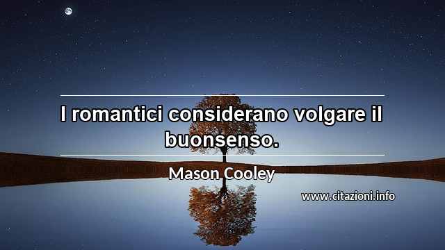 “I romantici considerano volgare il buonsenso.”