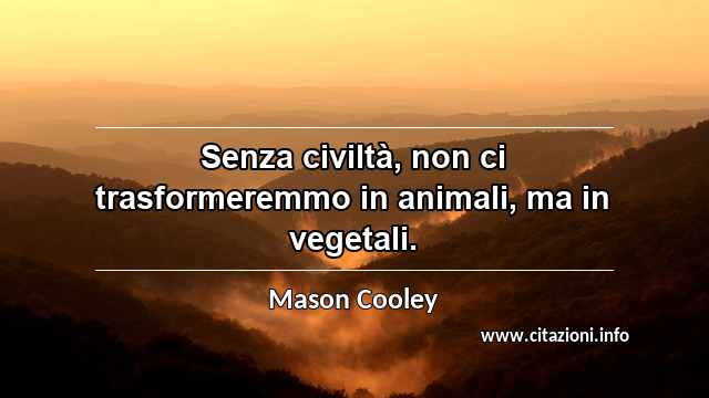 “Senza civiltà, non ci trasformeremmo in animali, ma in vegetali.”