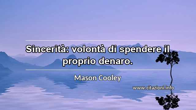 “Sincerità: volontà di spendere il proprio denaro.”