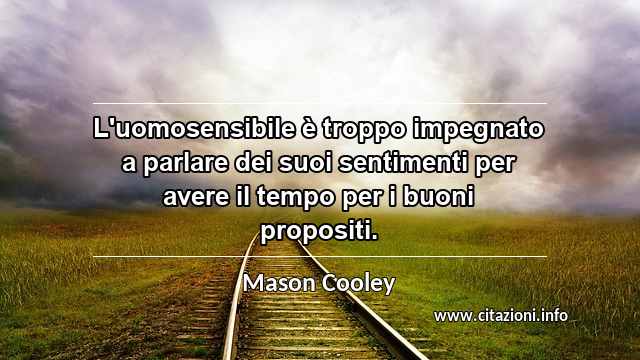“L'uomosensibile è troppo impegnato a parlare dei suoi sentimenti per avere il tempo per i buoni propositi.”