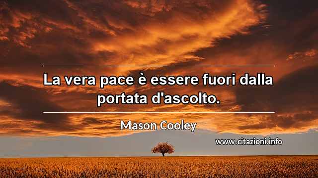 “La vera pace è essere fuori dalla portata d'ascolto.”