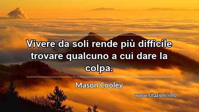 “Vivere da soli rende più difficile trovare qualcuno a cui dare la colpa.”