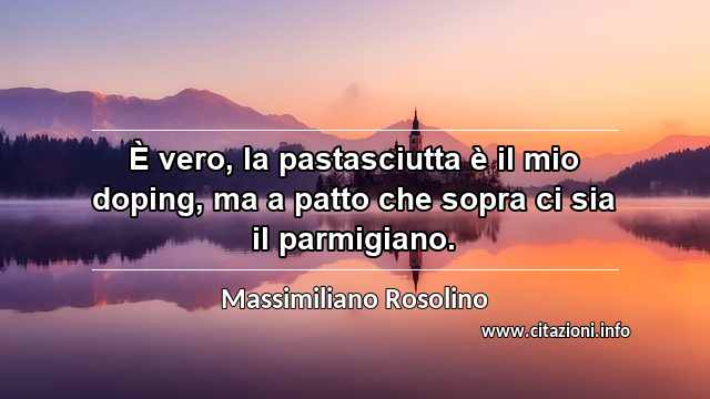 “È vero, la pastasciutta è il mio doping, ma a patto che sopra ci sia il parmigiano.”